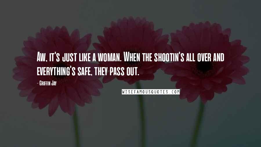 Griffin Jay Quotes: Aw, it's just like a woman. When the shootin's all over and everything's safe, they pass out.