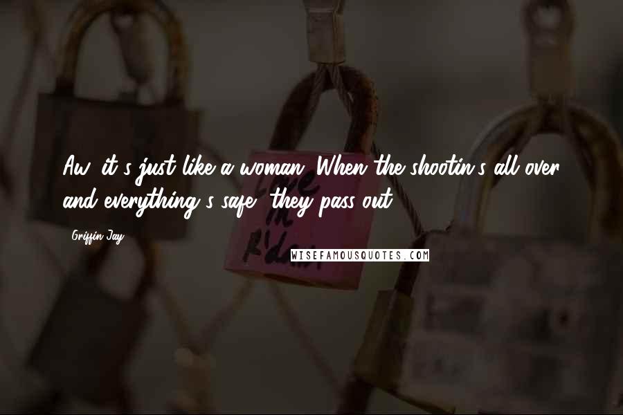 Griffin Jay Quotes: Aw, it's just like a woman. When the shootin's all over and everything's safe, they pass out.