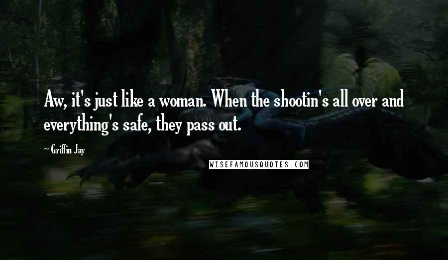 Griffin Jay Quotes: Aw, it's just like a woman. When the shootin's all over and everything's safe, they pass out.