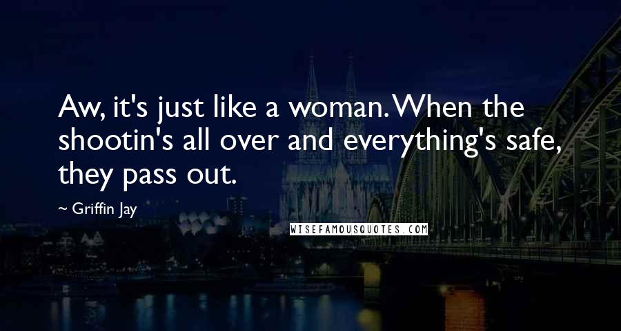 Griffin Jay Quotes: Aw, it's just like a woman. When the shootin's all over and everything's safe, they pass out.