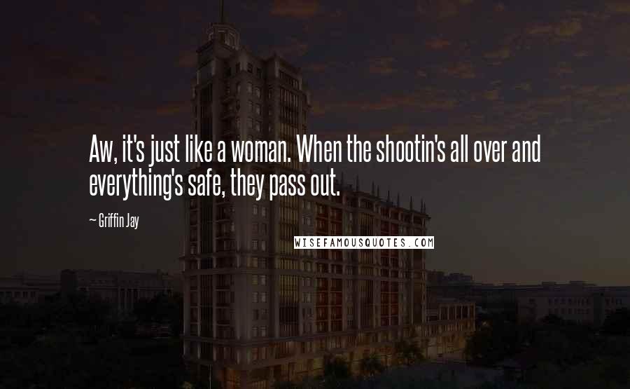 Griffin Jay Quotes: Aw, it's just like a woman. When the shootin's all over and everything's safe, they pass out.