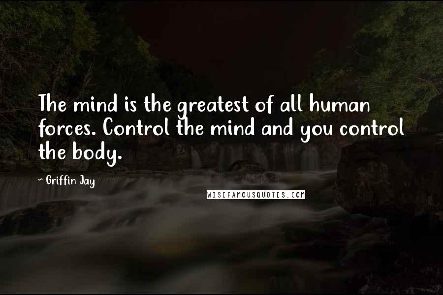 Griffin Jay Quotes: The mind is the greatest of all human forces. Control the mind and you control the body.