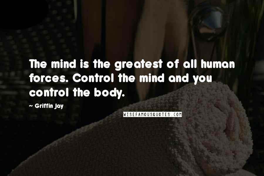 Griffin Jay Quotes: The mind is the greatest of all human forces. Control the mind and you control the body.