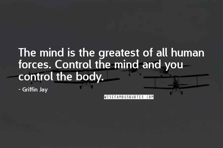 Griffin Jay Quotes: The mind is the greatest of all human forces. Control the mind and you control the body.