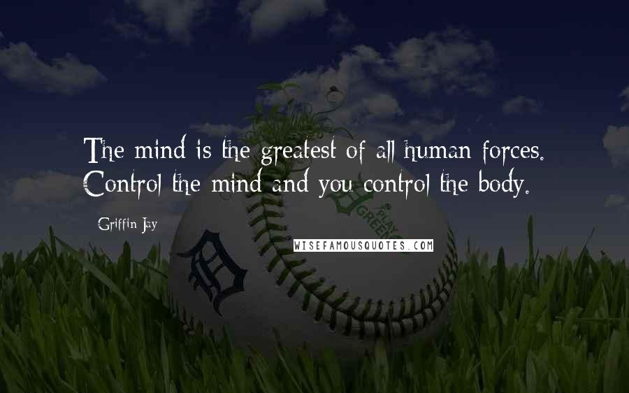 Griffin Jay Quotes: The mind is the greatest of all human forces. Control the mind and you control the body.