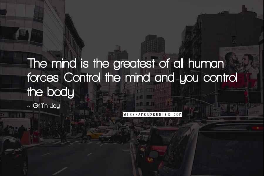 Griffin Jay Quotes: The mind is the greatest of all human forces. Control the mind and you control the body.