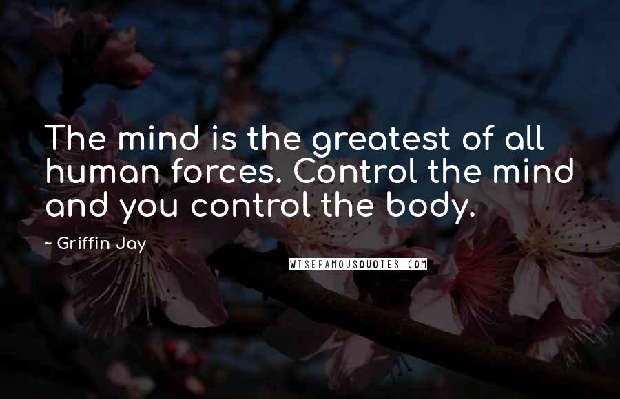 Griffin Jay Quotes: The mind is the greatest of all human forces. Control the mind and you control the body.