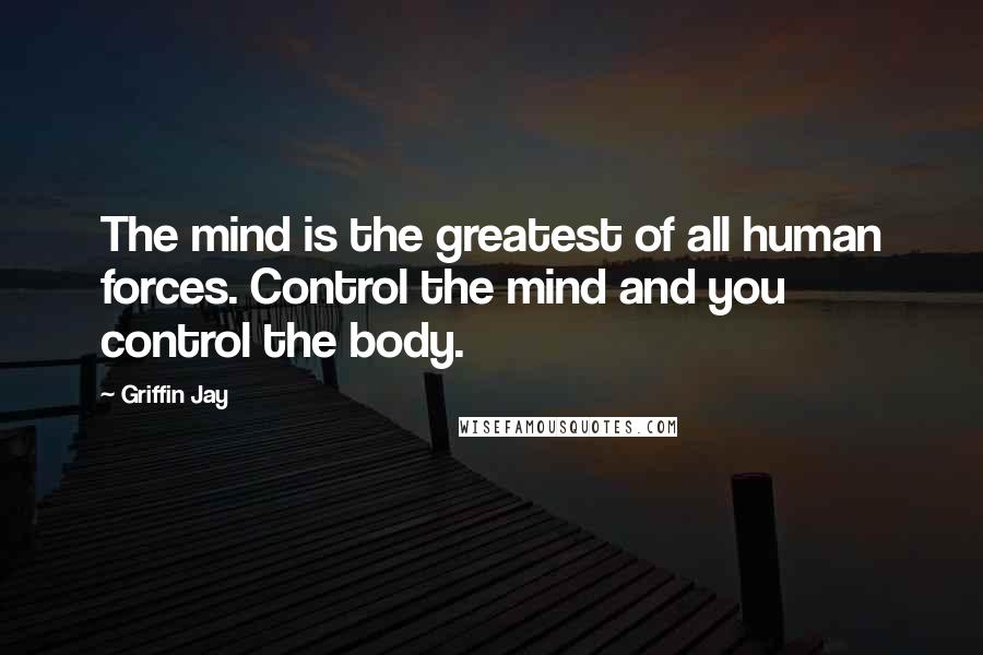 Griffin Jay Quotes: The mind is the greatest of all human forces. Control the mind and you control the body.