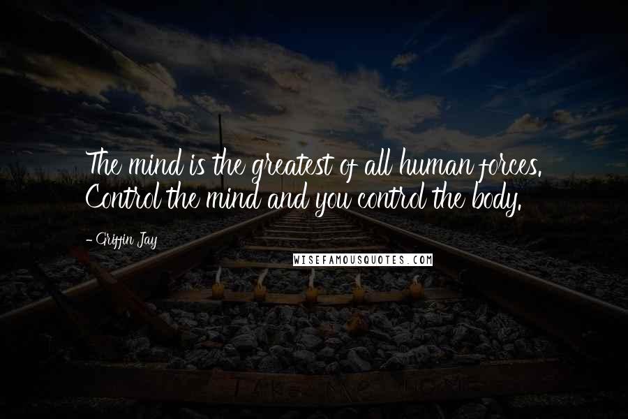 Griffin Jay Quotes: The mind is the greatest of all human forces. Control the mind and you control the body.