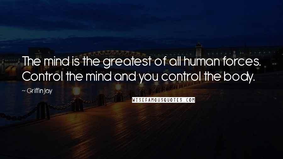 Griffin Jay Quotes: The mind is the greatest of all human forces. Control the mind and you control the body.