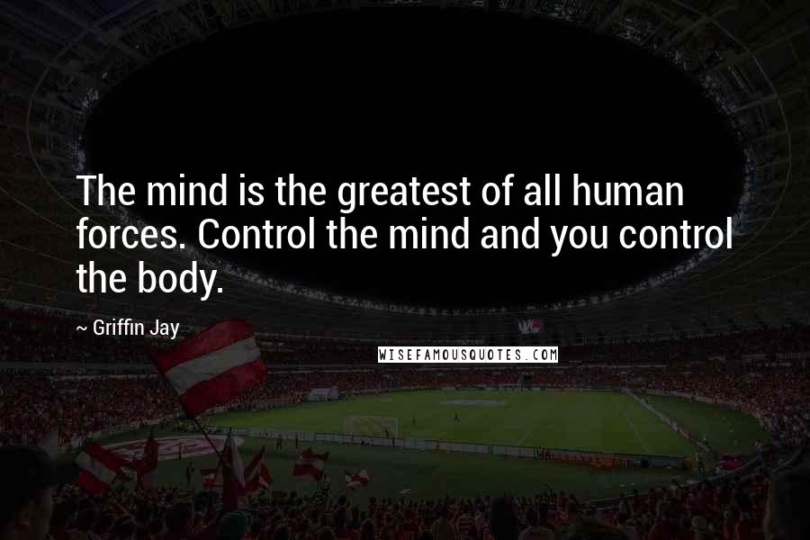 Griffin Jay Quotes: The mind is the greatest of all human forces. Control the mind and you control the body.