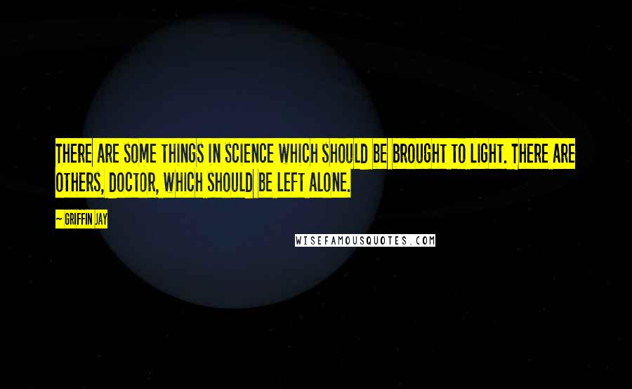 Griffin Jay Quotes: There are some things in science which should be brought to light. There are others, doctor, which should be left alone.