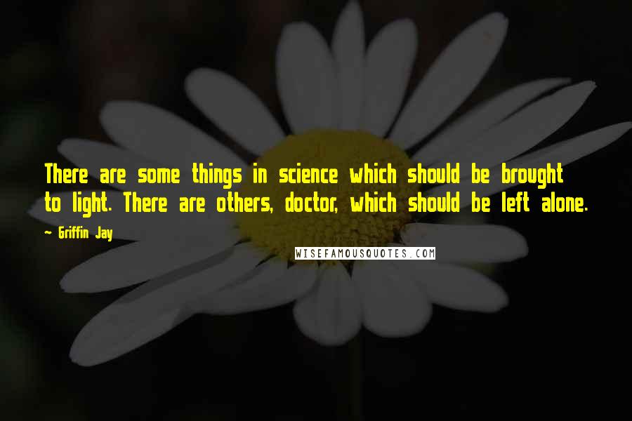 Griffin Jay Quotes: There are some things in science which should be brought to light. There are others, doctor, which should be left alone.