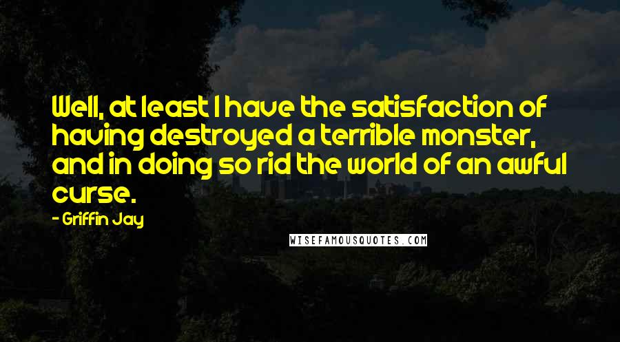 Griffin Jay Quotes: Well, at least I have the satisfaction of having destroyed a terrible monster, and in doing so rid the world of an awful curse.