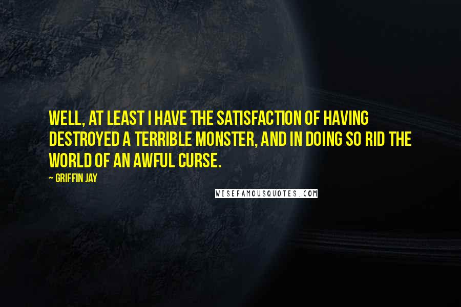 Griffin Jay Quotes: Well, at least I have the satisfaction of having destroyed a terrible monster, and in doing so rid the world of an awful curse.