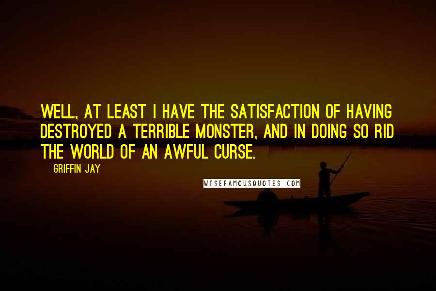 Griffin Jay Quotes: Well, at least I have the satisfaction of having destroyed a terrible monster, and in doing so rid the world of an awful curse.