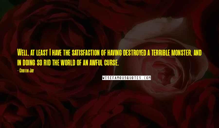 Griffin Jay Quotes: Well, at least I have the satisfaction of having destroyed a terrible monster, and in doing so rid the world of an awful curse.