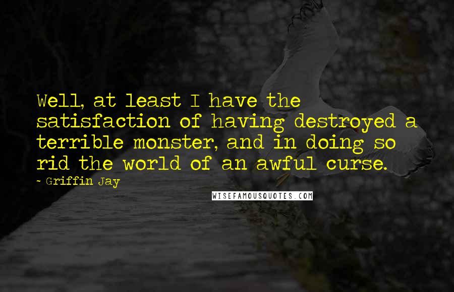 Griffin Jay Quotes: Well, at least I have the satisfaction of having destroyed a terrible monster, and in doing so rid the world of an awful curse.