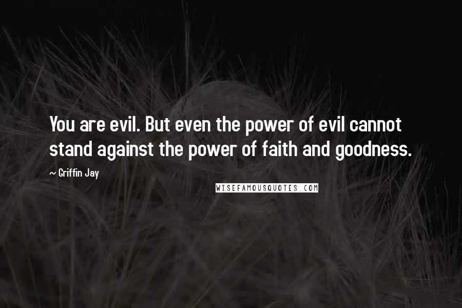 Griffin Jay Quotes: You are evil. But even the power of evil cannot stand against the power of faith and goodness.