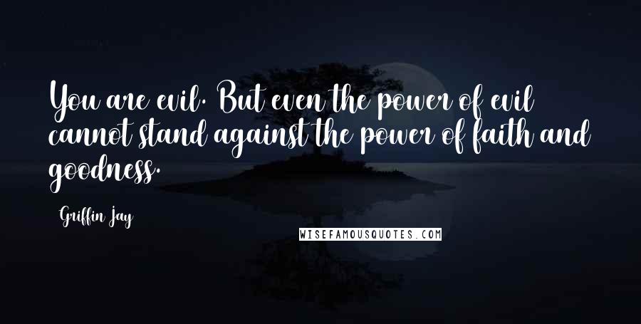 Griffin Jay Quotes: You are evil. But even the power of evil cannot stand against the power of faith and goodness.