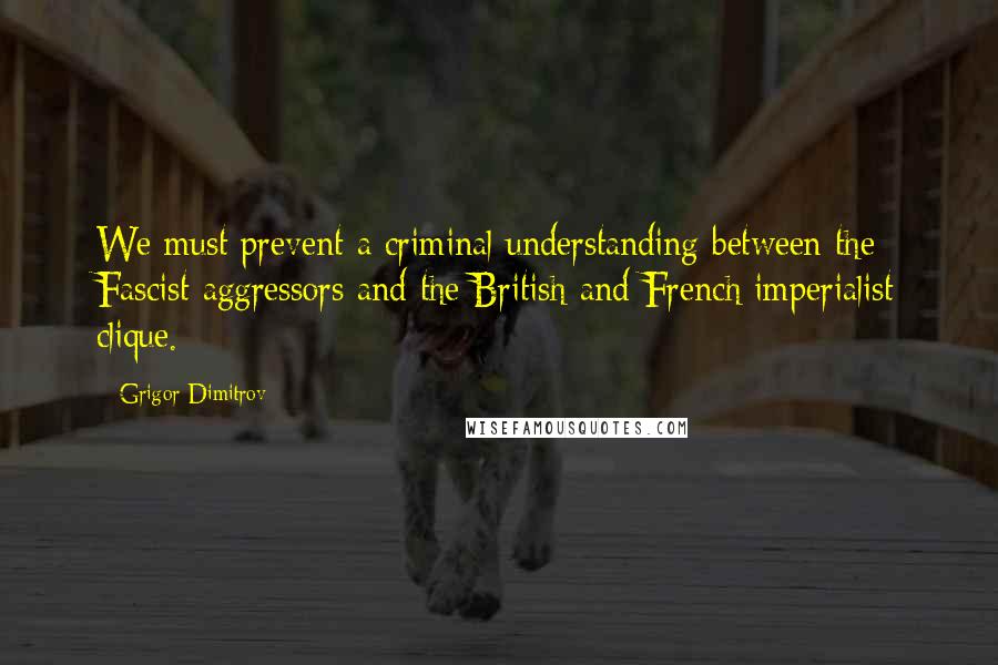 Grigor Dimitrov Quotes: We must prevent a criminal understanding between the Fascist aggressors and the British and French imperialist clique.