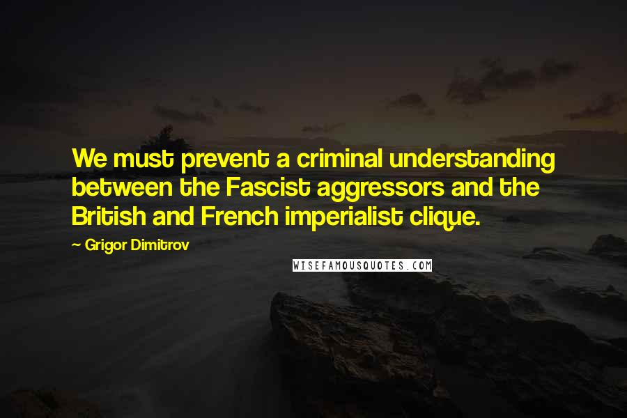 Grigor Dimitrov Quotes: We must prevent a criminal understanding between the Fascist aggressors and the British and French imperialist clique.