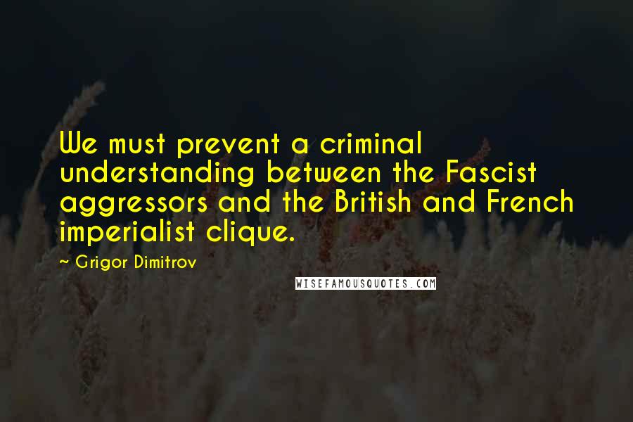 Grigor Dimitrov Quotes: We must prevent a criminal understanding between the Fascist aggressors and the British and French imperialist clique.