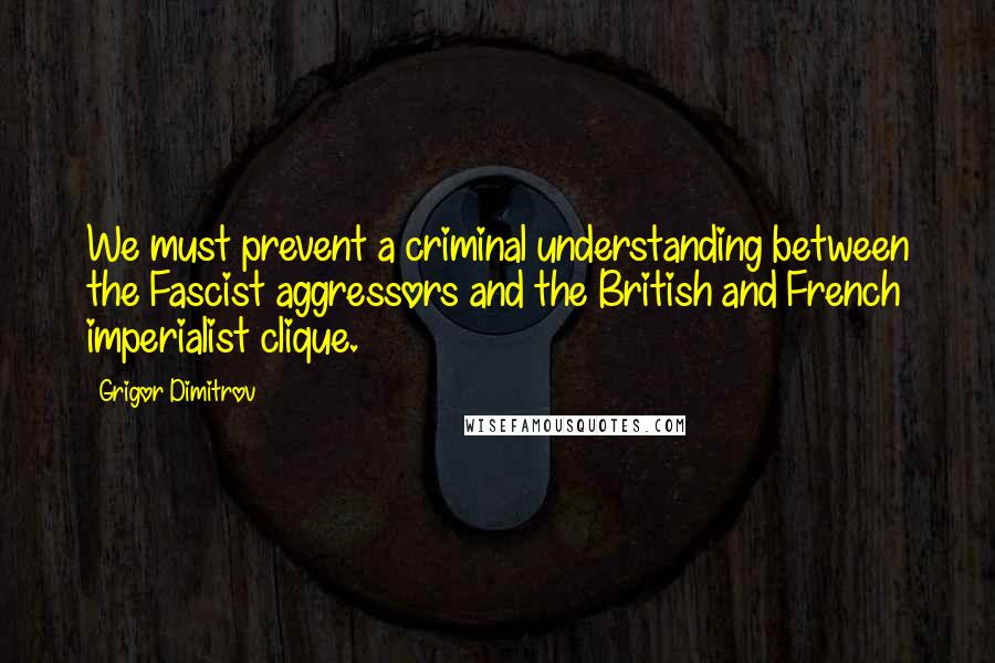 Grigor Dimitrov Quotes: We must prevent a criminal understanding between the Fascist aggressors and the British and French imperialist clique.