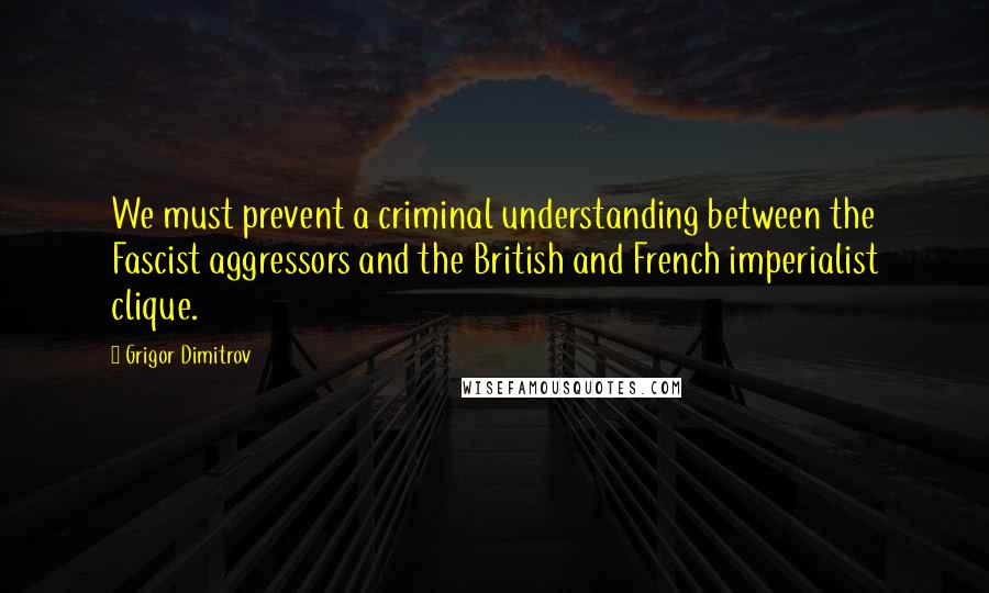 Grigor Dimitrov Quotes: We must prevent a criminal understanding between the Fascist aggressors and the British and French imperialist clique.
