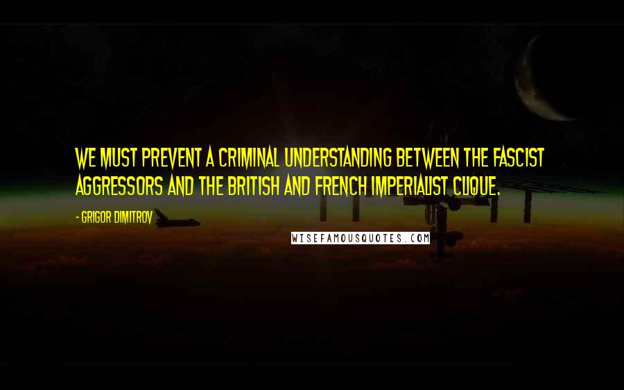 Grigor Dimitrov Quotes: We must prevent a criminal understanding between the Fascist aggressors and the British and French imperialist clique.