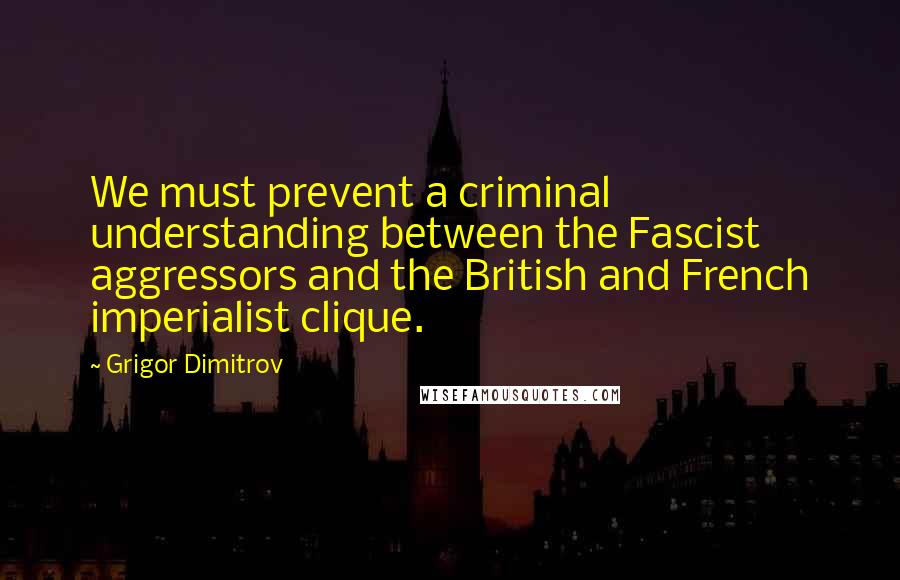 Grigor Dimitrov Quotes: We must prevent a criminal understanding between the Fascist aggressors and the British and French imperialist clique.