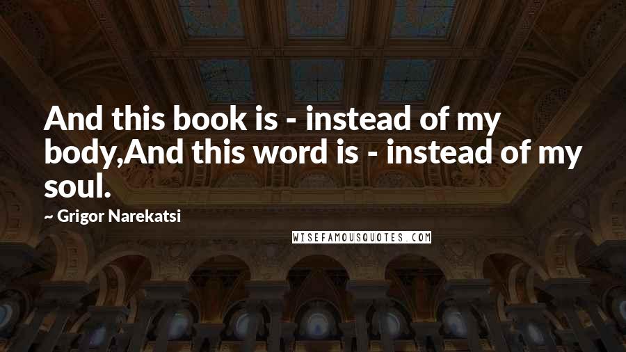 Grigor Narekatsi Quotes: And this book is - instead of my body,And this word is - instead of my soul.