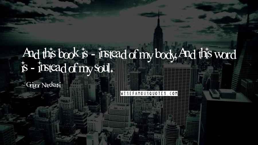 Grigor Narekatsi Quotes: And this book is - instead of my body,And this word is - instead of my soul.