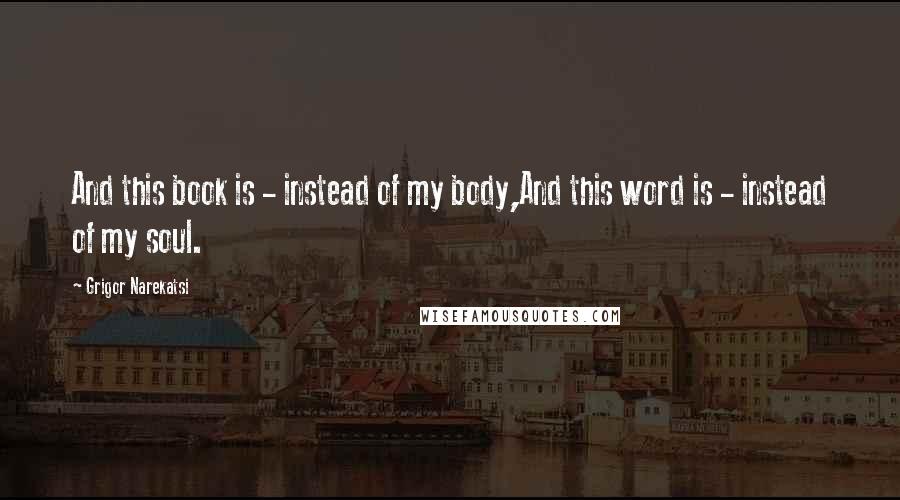 Grigor Narekatsi Quotes: And this book is - instead of my body,And this word is - instead of my soul.