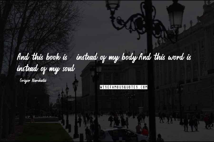 Grigor Narekatsi Quotes: And this book is - instead of my body,And this word is - instead of my soul.