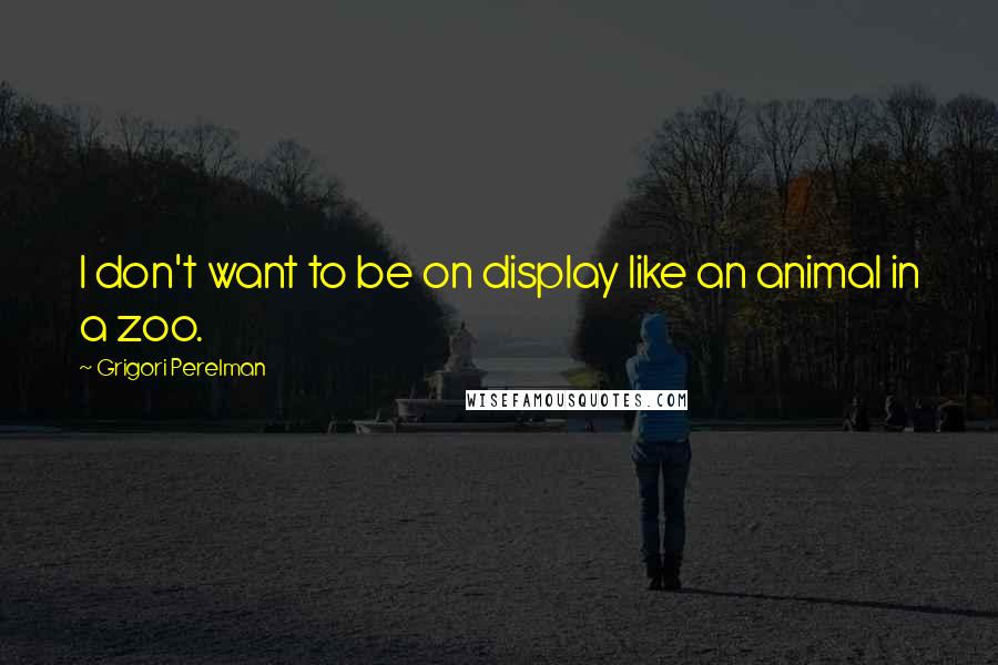 Grigori Perelman Quotes: I don't want to be on display like an animal in a zoo.