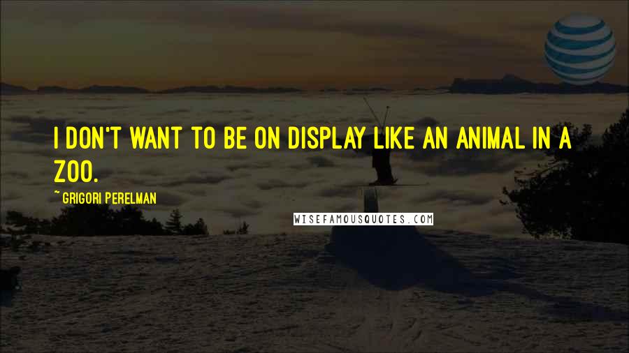 Grigori Perelman Quotes: I don't want to be on display like an animal in a zoo.