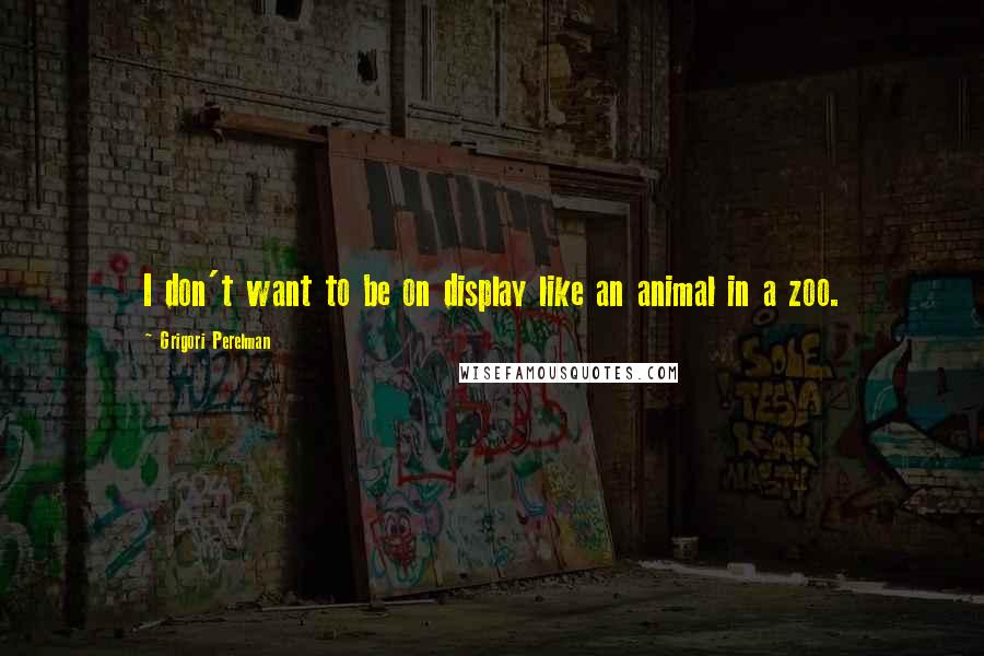 Grigori Perelman Quotes: I don't want to be on display like an animal in a zoo.