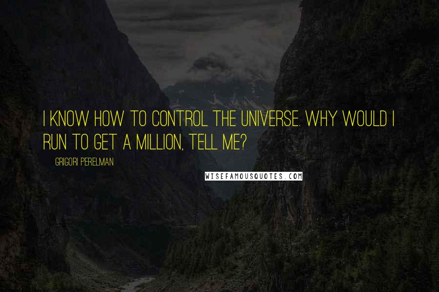 Grigori Perelman Quotes: I know how to control the Universe. Why would I run to get a million, tell me?