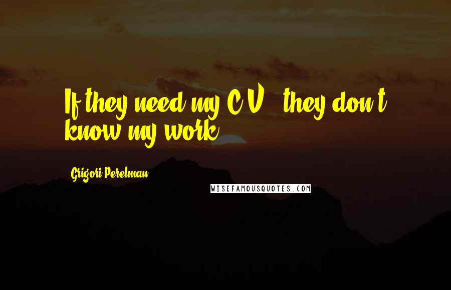 Grigori Perelman Quotes: If they need my C.V., they don't know my work.