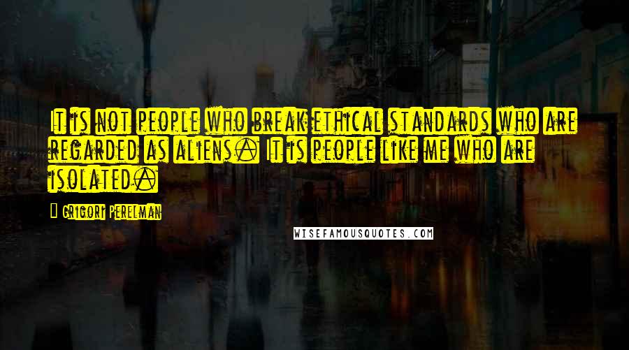 Grigori Perelman Quotes: It is not people who break ethical standards who are regarded as aliens. It is people like me who are isolated.