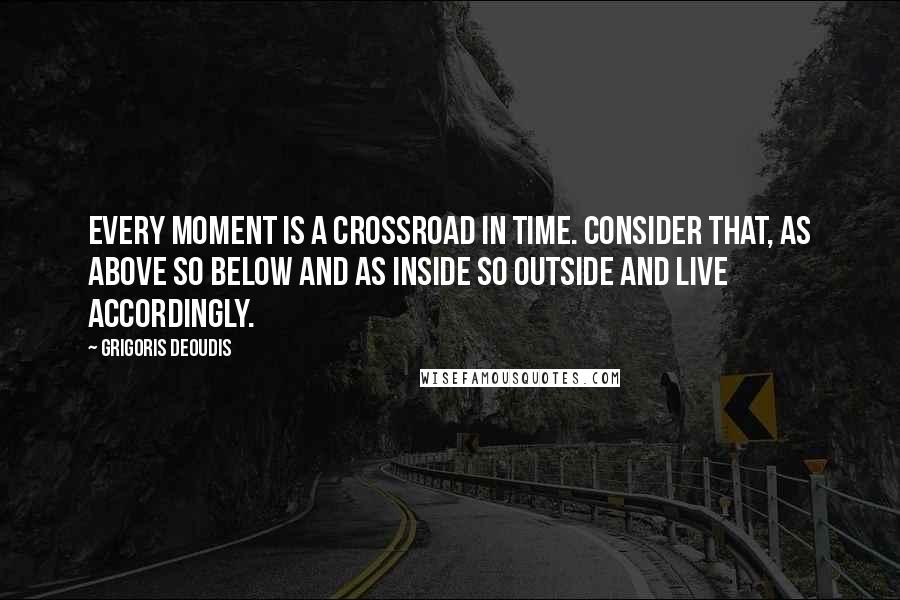 Grigoris Deoudis Quotes: Every moment is a crossroad in time. Consider that, as above so below and as inside so outside and live accordingly.