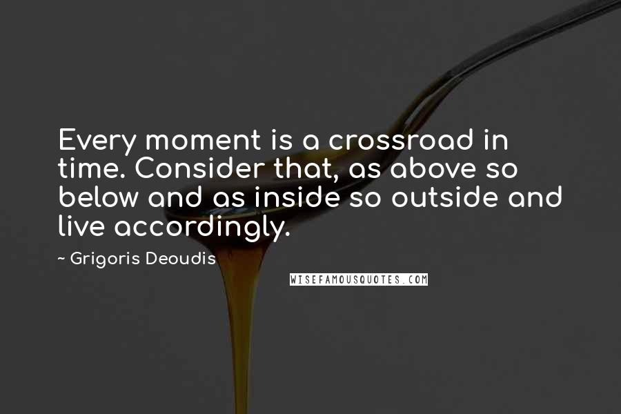 Grigoris Deoudis Quotes: Every moment is a crossroad in time. Consider that, as above so below and as inside so outside and live accordingly.