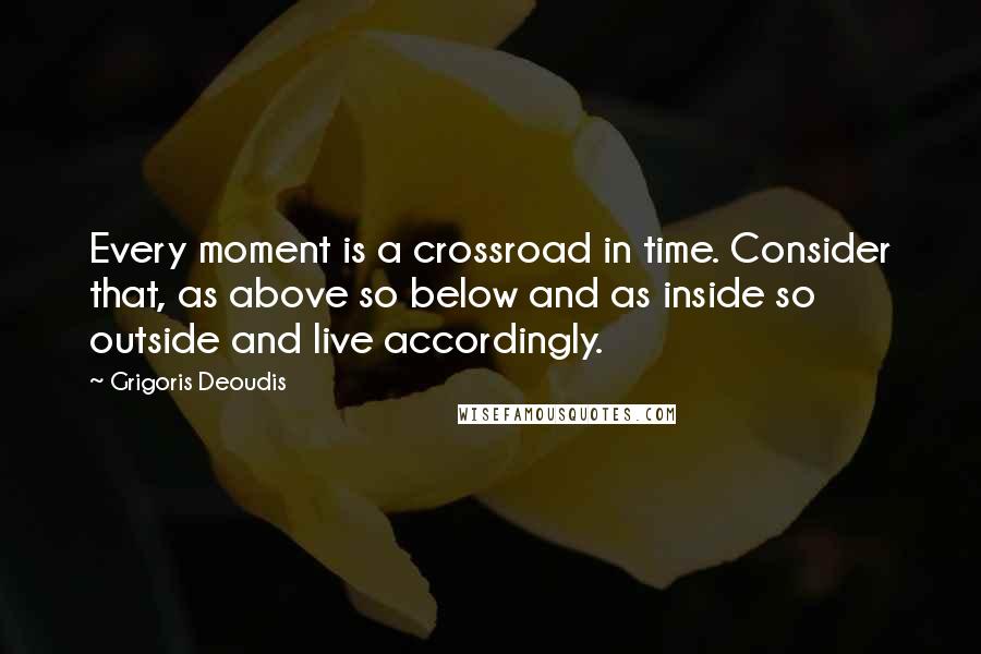 Grigoris Deoudis Quotes: Every moment is a crossroad in time. Consider that, as above so below and as inside so outside and live accordingly.