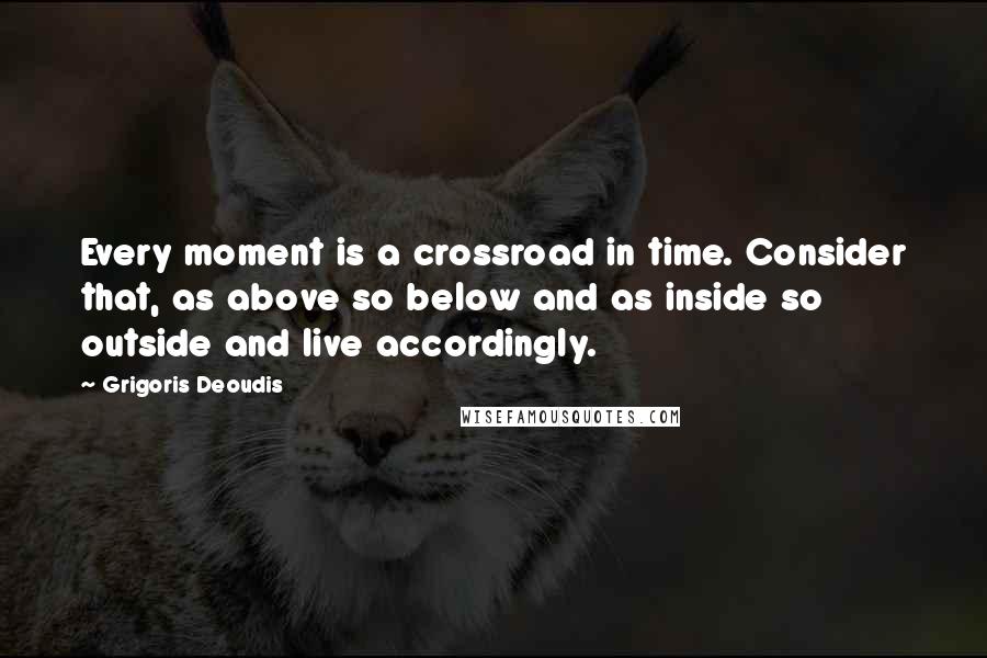 Grigoris Deoudis Quotes: Every moment is a crossroad in time. Consider that, as above so below and as inside so outside and live accordingly.