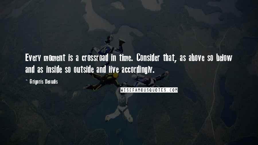 Grigoris Deoudis Quotes: Every moment is a crossroad in time. Consider that, as above so below and as inside so outside and live accordingly.