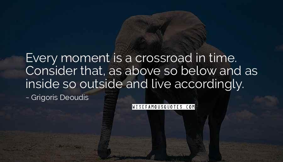 Grigoris Deoudis Quotes: Every moment is a crossroad in time. Consider that, as above so below and as inside so outside and live accordingly.