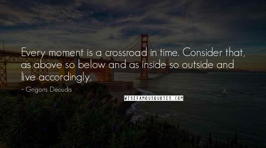 Grigoris Deoudis Quotes: Every moment is a crossroad in time. Consider that, as above so below and as inside so outside and live accordingly.