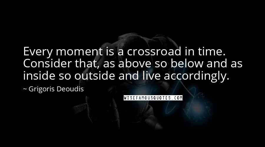 Grigoris Deoudis Quotes: Every moment is a crossroad in time. Consider that, as above so below and as inside so outside and live accordingly.
