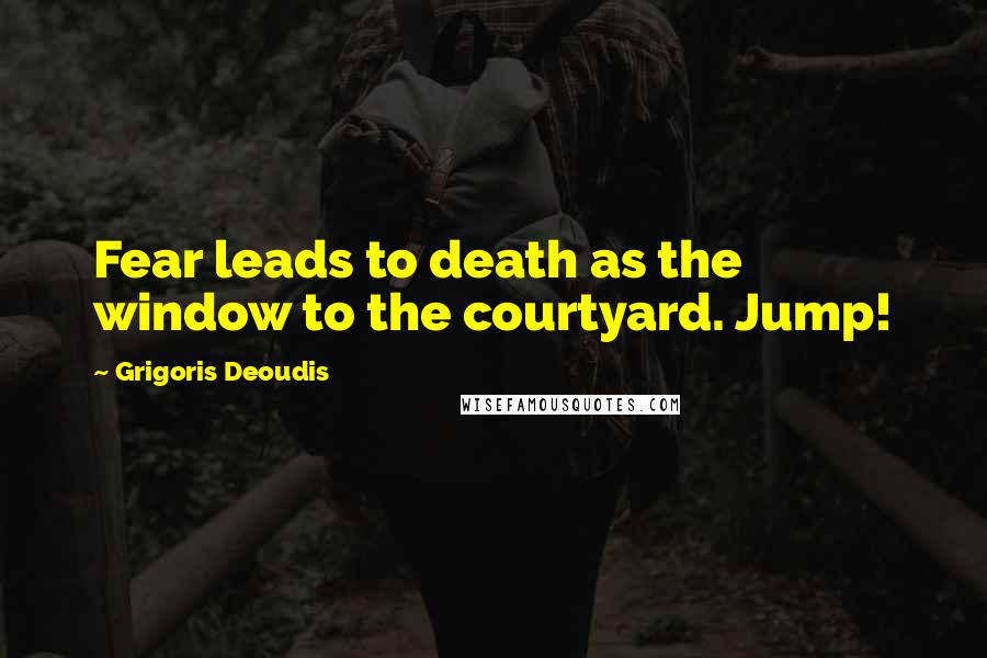 Grigoris Deoudis Quotes: Fear leads to death as the window to the courtyard. Jump!